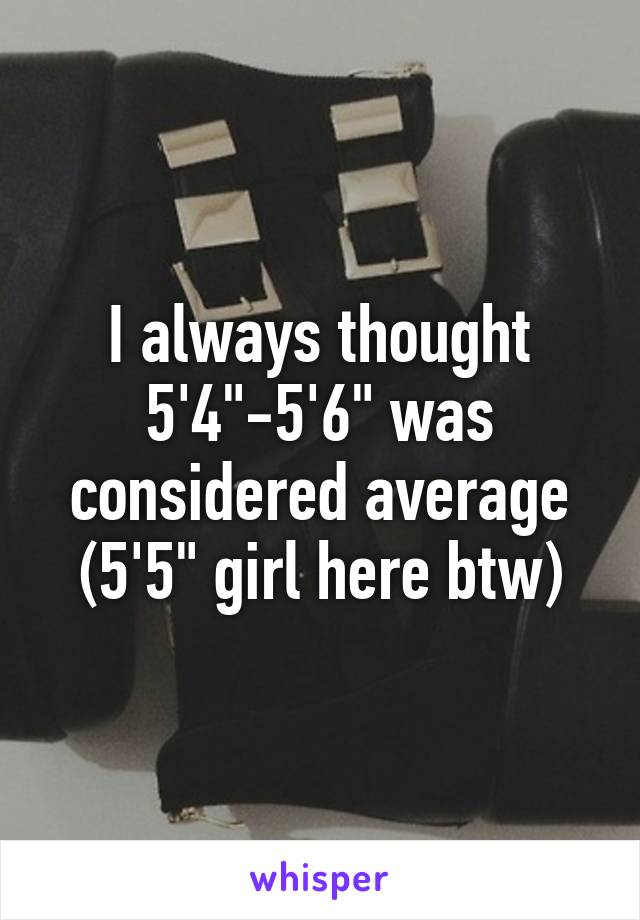 I always thought 5'4"-5'6" was considered average (5'5" girl here btw)