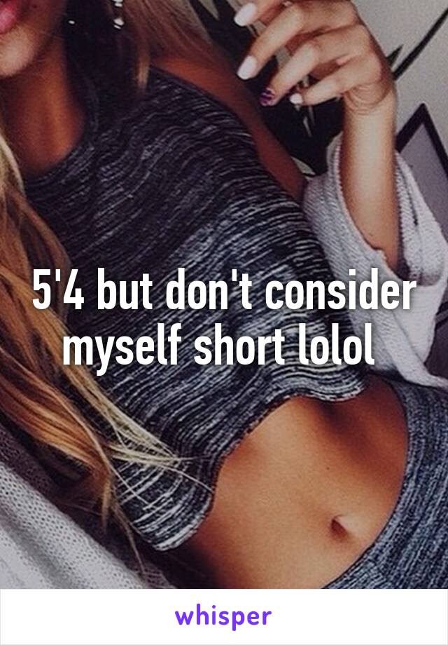 5'4 but don't consider myself short lolol 