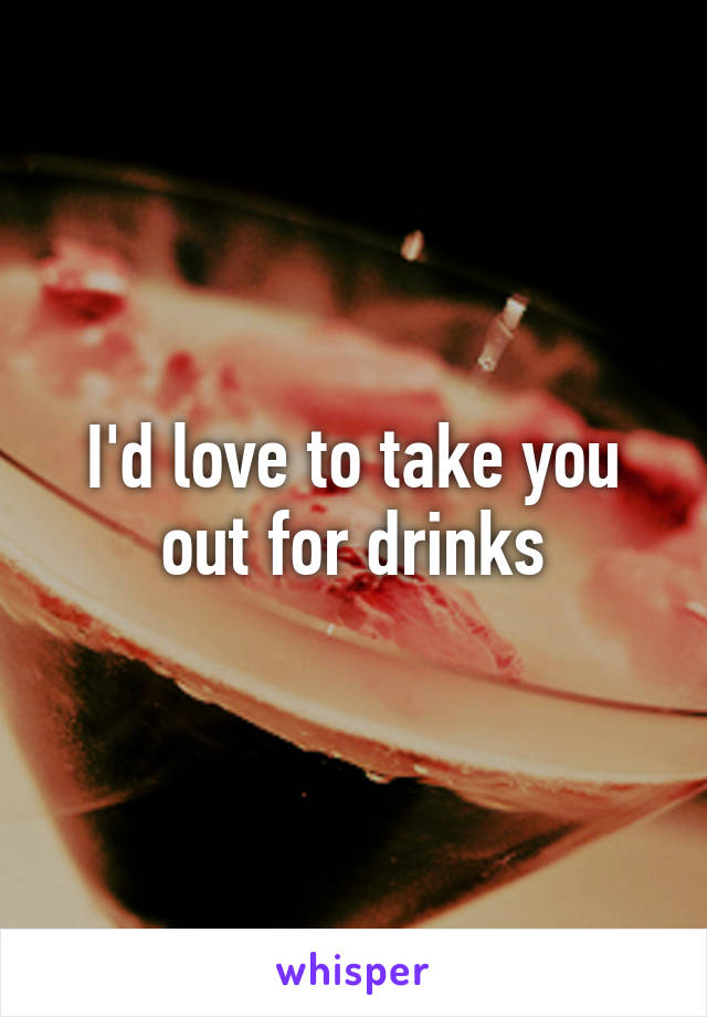 I'd love to take you out for drinks