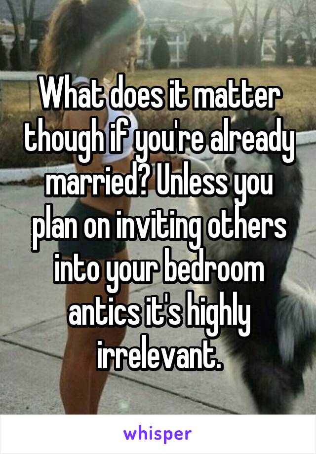 What does it matter though if you're already married? Unless you plan on inviting others into your bedroom antics it's highly irrelevant.