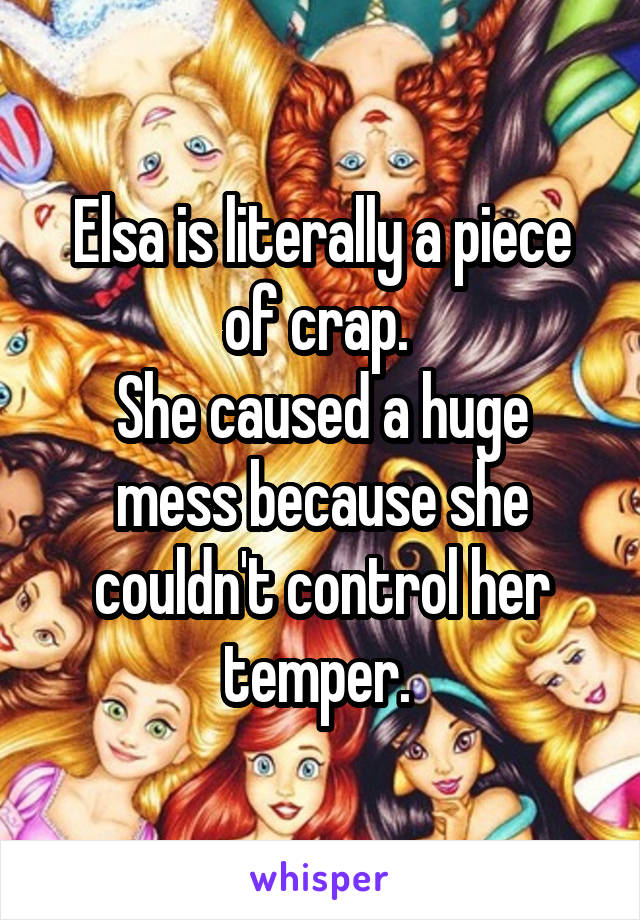 Elsa is literally a piece of crap. 
She caused a huge mess because she couldn't control her temper. 