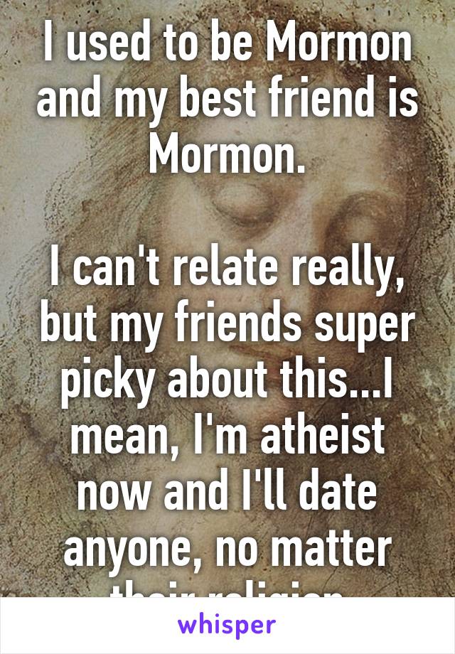 I used to be Mormon and my best friend is Mormon.

I can't relate really, but my friends super picky about this...I mean, I'm atheist now and I'll date anyone, no matter their religion