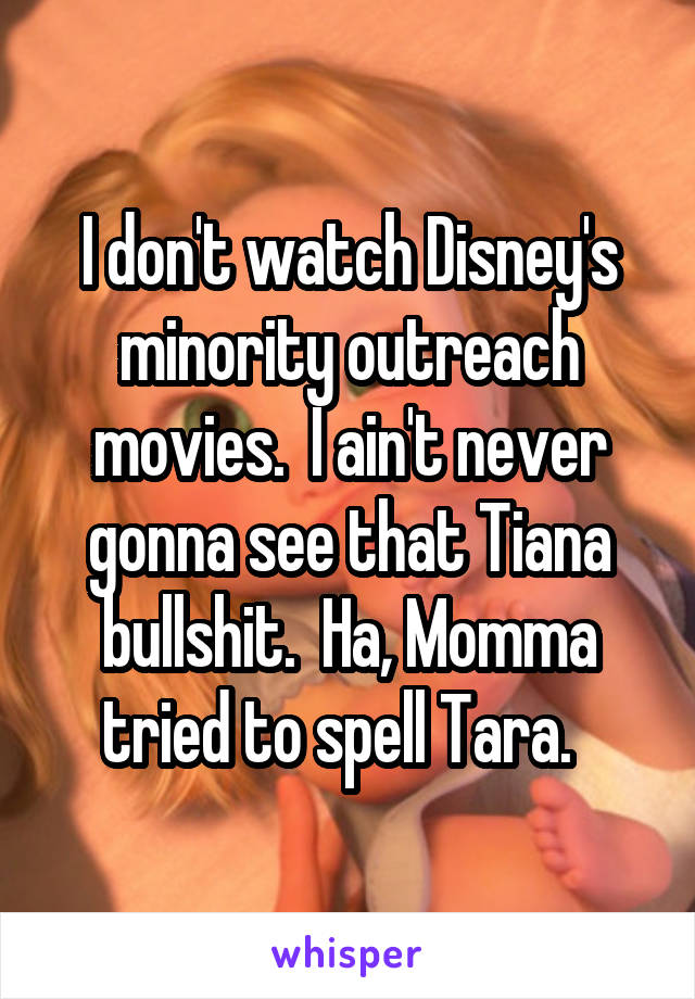 I don't watch Disney's minority outreach movies.  I ain't never gonna see that Tiana bullshit.  Ha, Momma tried to spell Tara.  