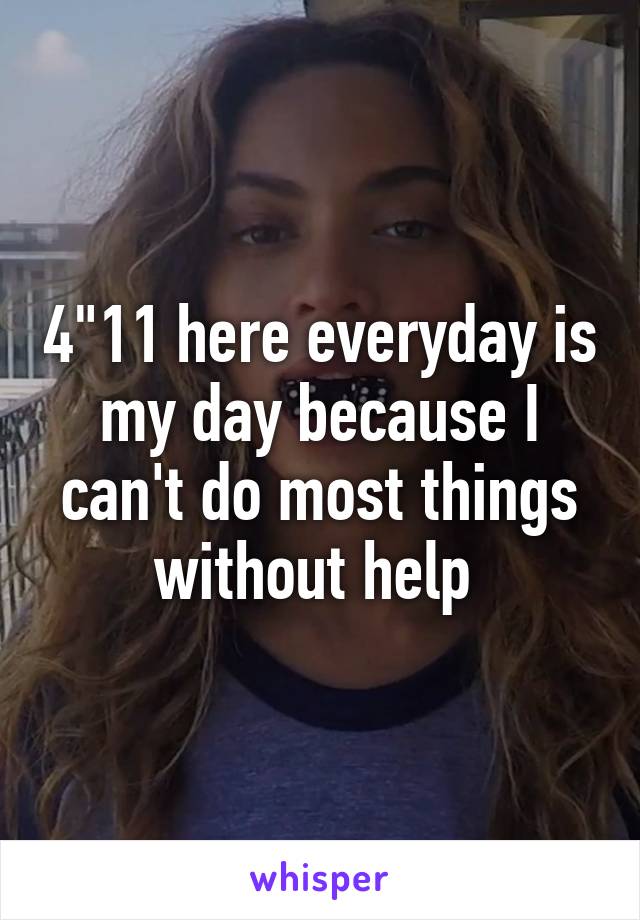 4"11 here everyday is my day because I can't do most things without help 