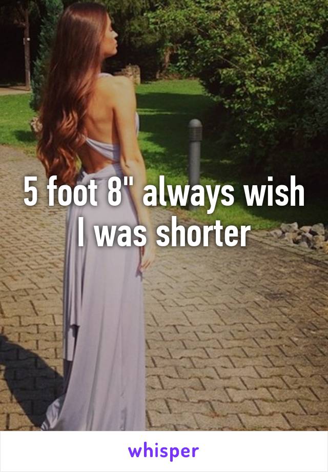 5 foot 8" always wish I was shorter
