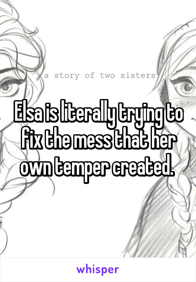 Elsa is literally trying to fix the mess that her own temper created. 