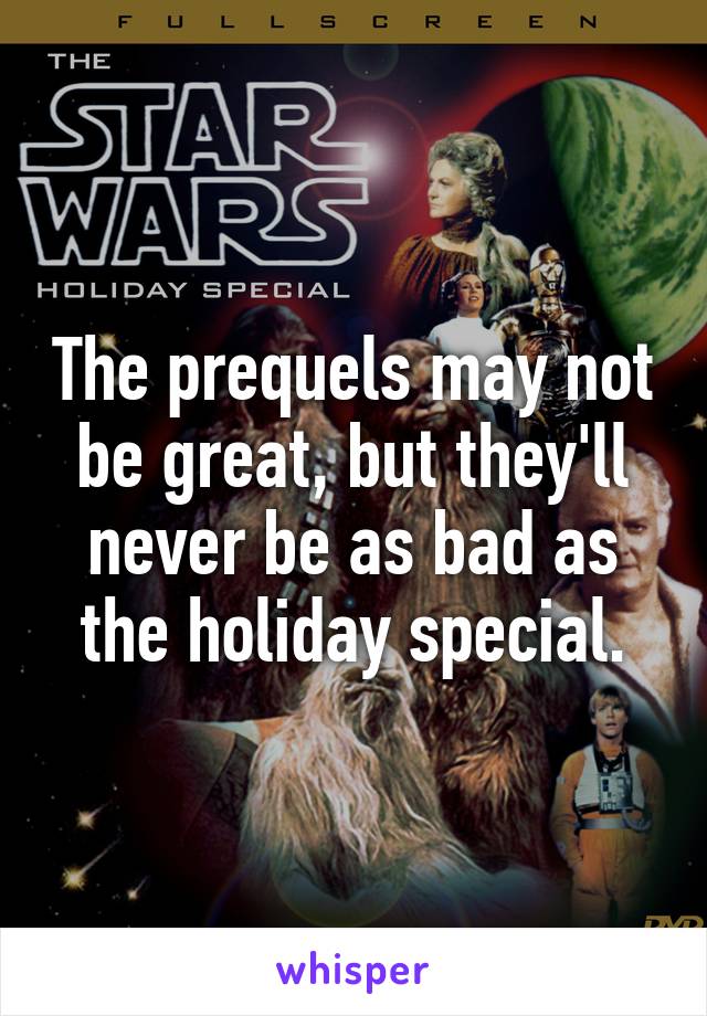 The prequels may not be great, but they'll never be as bad as the holiday special.