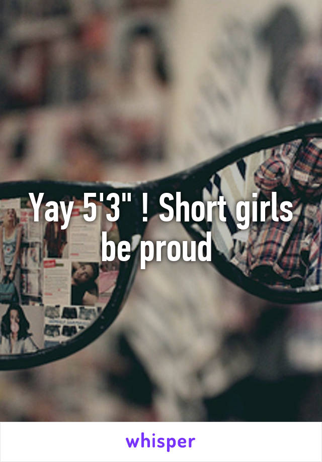 Yay 5'3" ! Short girls be proud 