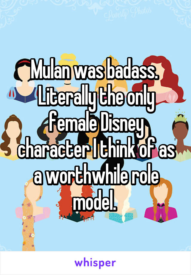 Mulan was badass.  Literally the only female Disney character I think of as a worthwhile role model. 