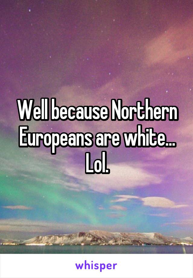 Well because Northern Europeans are white... Lol.