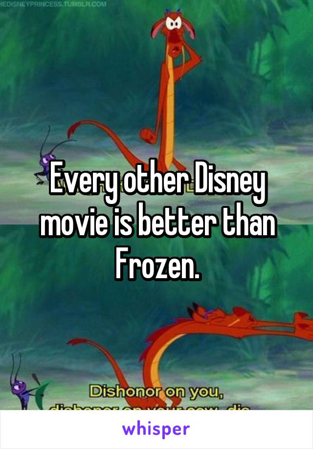 Every other Disney movie is better than Frozen.