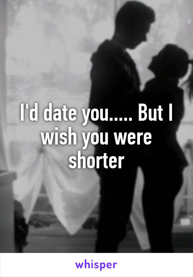 I'd date you..... But I wish you were shorter