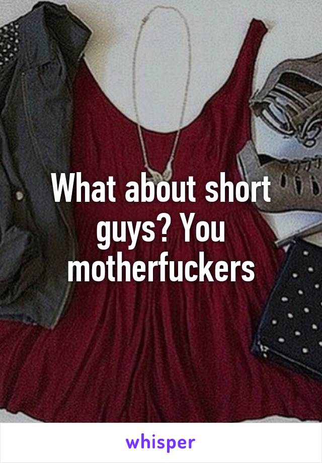 What about short guys? You motherfuckers