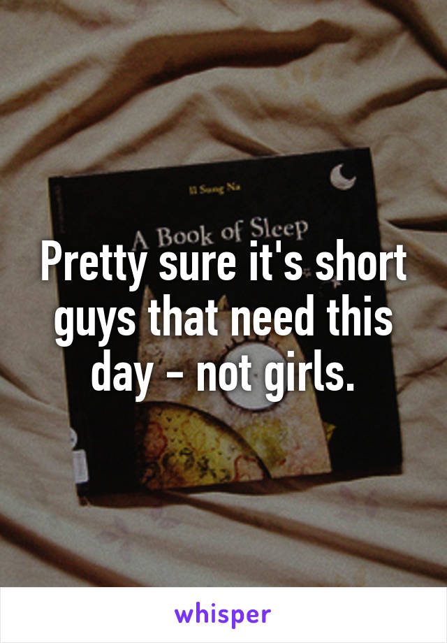 Pretty sure it's short guys that need this day - not girls.