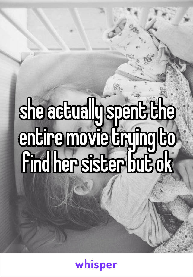 she actually spent the entire movie trying to find her sister but ok