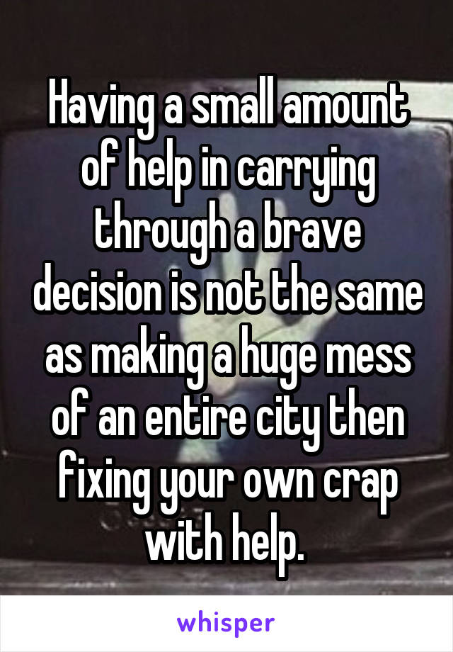 Having a small amount of help in carrying through a brave decision is not the same as making a huge mess of an entire city then fixing your own crap with help. 