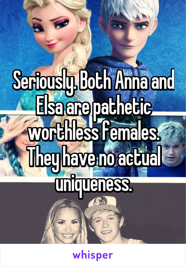 Seriously. Both Anna and Elsa are pathetic worthless females. They have no actual uniqueness.