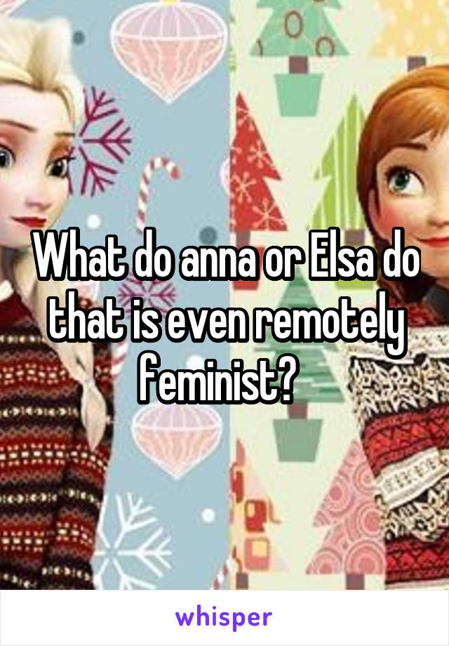 What do anna or Elsa do that is even remotely feminist?  