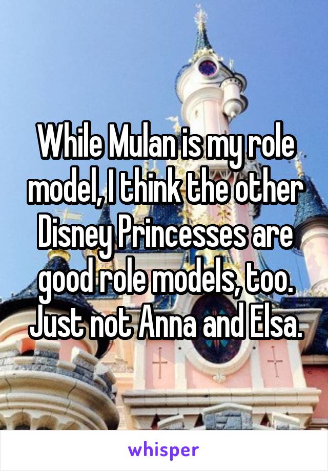 While Mulan is my role model, I think the other Disney Princesses are good role models, too. Just not Anna and Elsa.