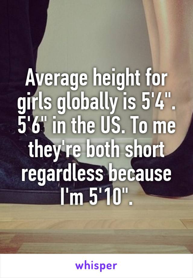 Average height for girls globally is 5'4". 5'6" in the US. To me they're both short regardless because I'm 5'10".