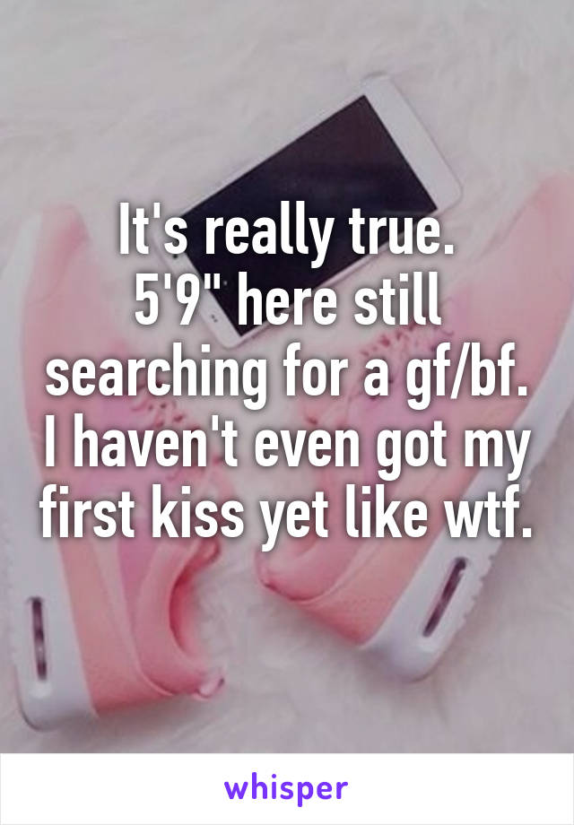 It's really true.
5'9" here still searching for a gf/bf. I haven't even got my first kiss yet like wtf. 