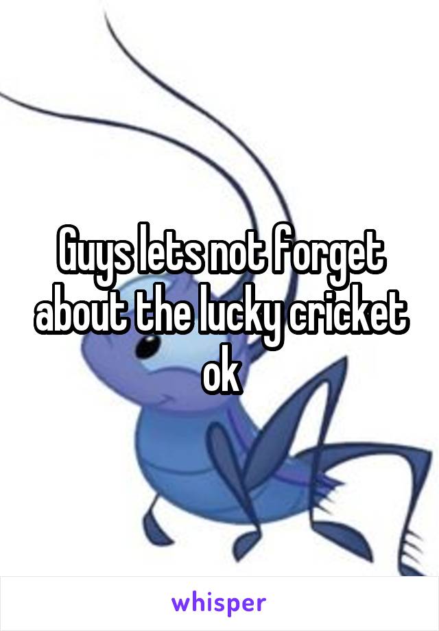 Guys lets not forget about the lucky cricket ok