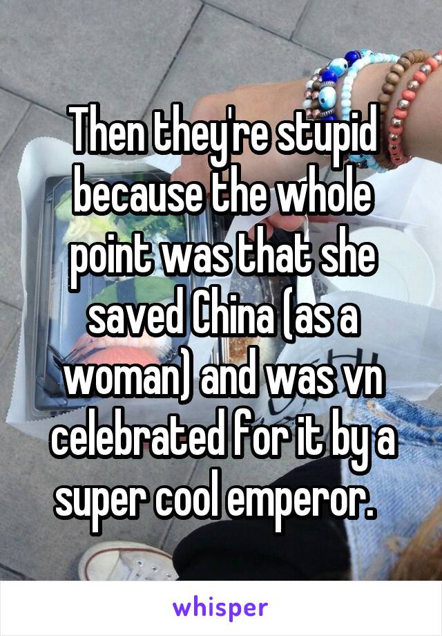 Then they're stupid because the whole point was that she saved China (as a woman) and was vn celebrated for it by a super cool emperor.  