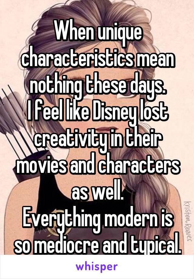 When unique characteristics mean nothing these days.
I feel like Disney lost creativity in their movies and characters as well.
Everything modern is so mediocre and typical.