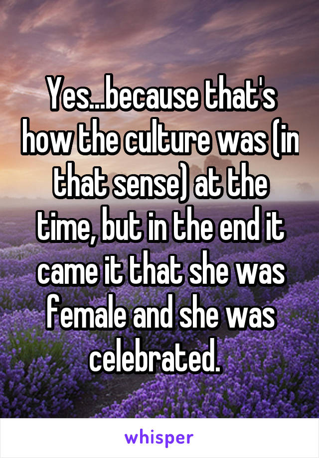 Yes...because that's how the culture was (in that sense) at the time, but in the end it came it that she was female and she was celebrated.  