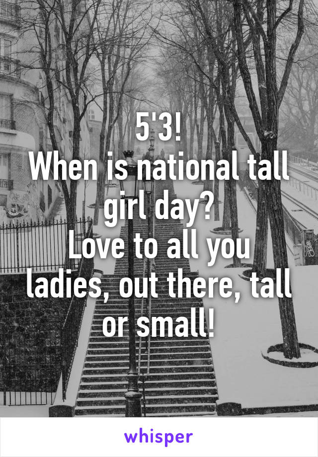 5'3!
When is national tall girl day?
Love to all you ladies, out there, tall or small!