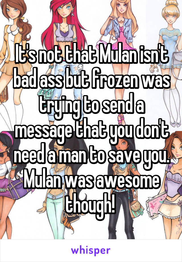 It's not that Mulan isn't bad ass but frozen was trying to send a message that you don't need a man to save you. Mulan was awesome though! 