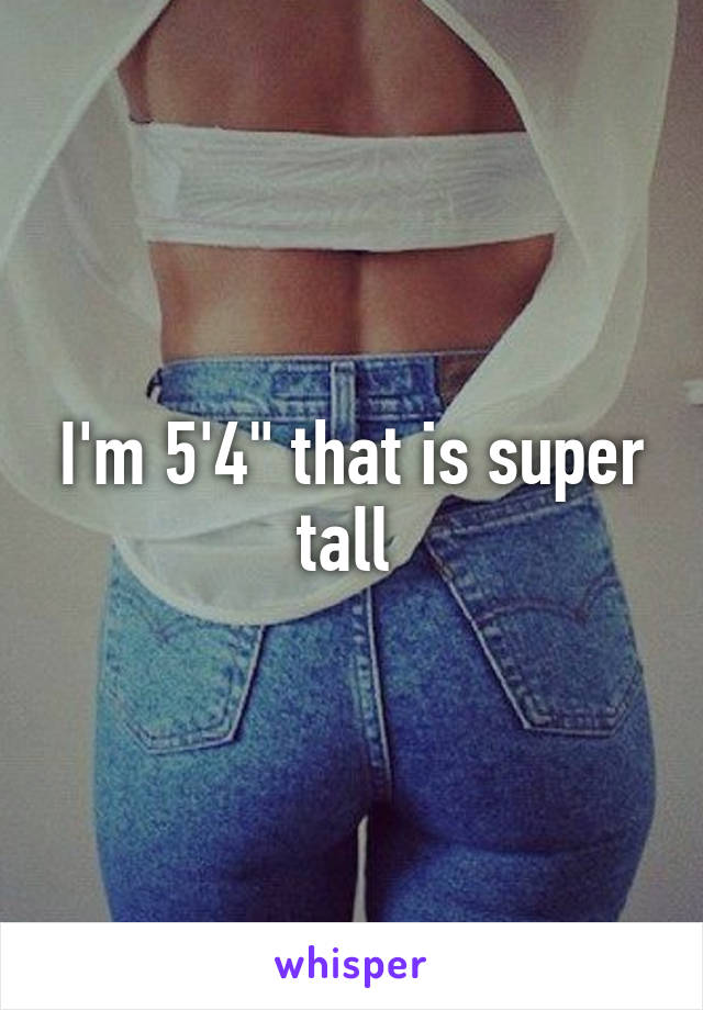 I'm 5'4" that is super tall 