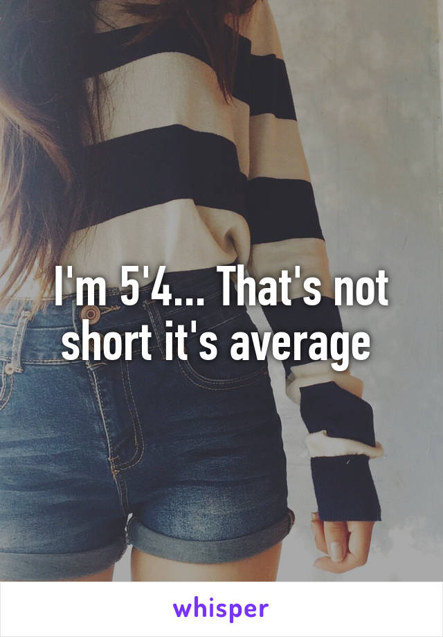 I'm 5'4... That's not short it's average 