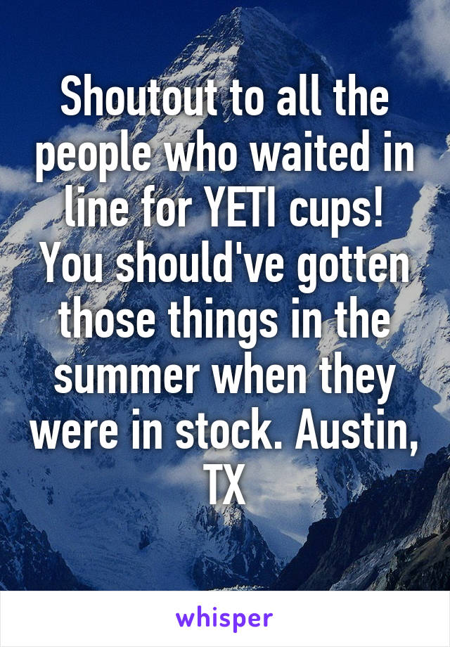Shoutout to all the people who waited in line for YETI cups! You should've gotten those things in the summer when they were in stock. Austin, TX
