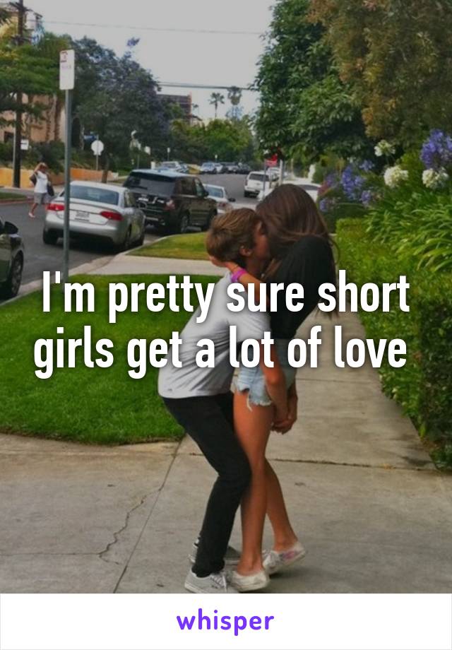 I'm pretty sure short girls get a lot of love 