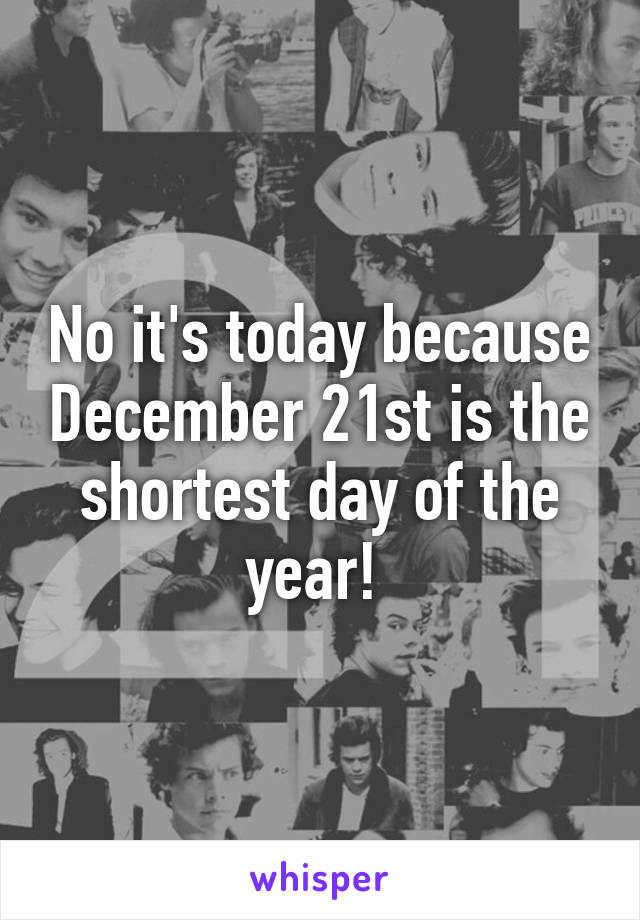 No it's today because December 21st is the shortest day of the year! 