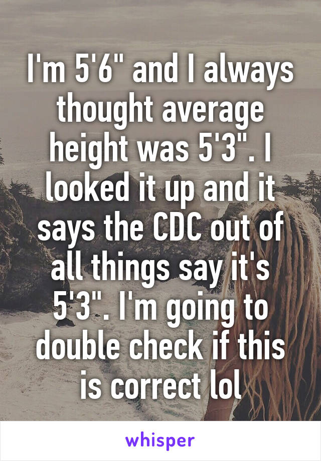 I'm 5'6" and I always thought average height was 5'3". I looked it up and it says the CDC out of all things say it's 5'3". I'm going to double check if this is correct lol