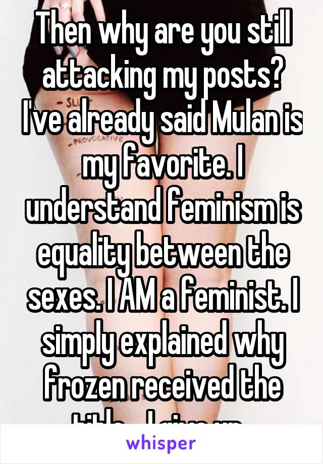 Then why are you still attacking my posts? I've already said Mulan is my favorite. I understand feminism is equality between the sexes. I AM a feminist. I simply explained why frozen received the title... I give up. 