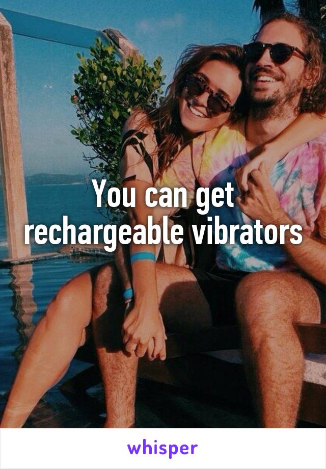 You can get rechargeable vibrators 