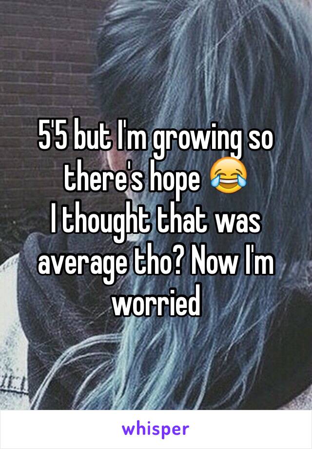 5'5 but I'm growing so there's hope 😂
I thought that was average tho? Now I'm worried 