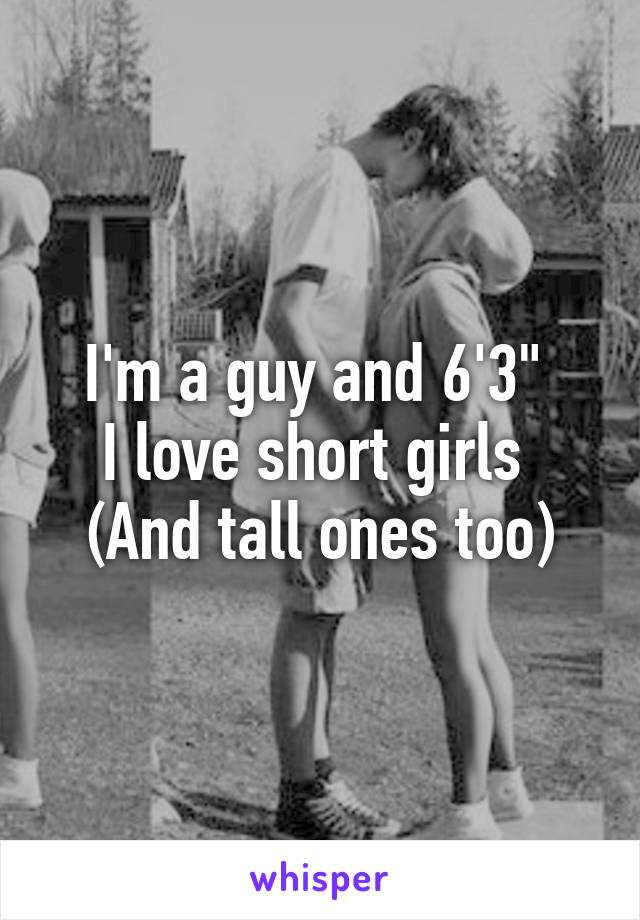 I'm a guy and 6'3" 
I love short girls 
(And tall ones too)