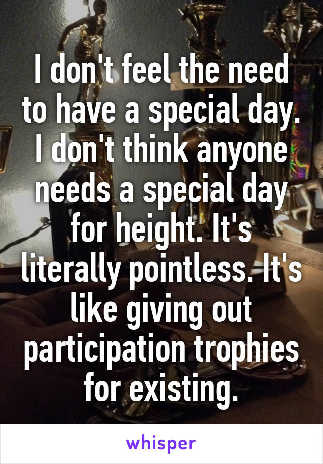 I don't feel the need to have a special day. I don't think anyone needs a special day for height. It's literally pointless. It's like giving out participation trophies for existing.