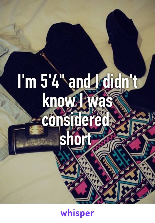 I'm 5'4" and I didn't know I was considered 
short 