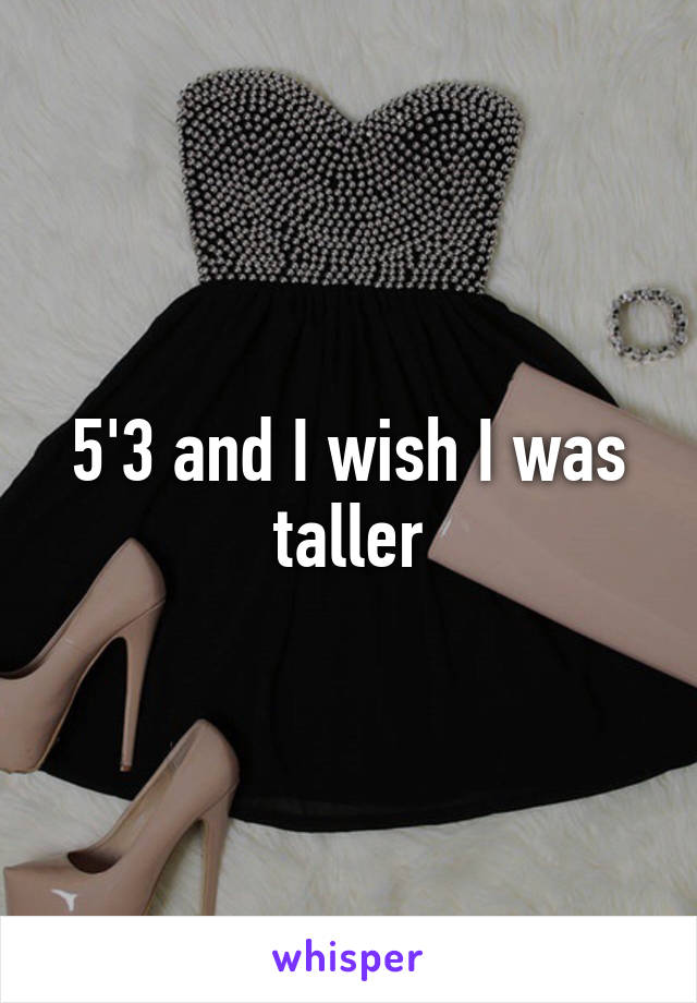 5'3 and I wish I was taller