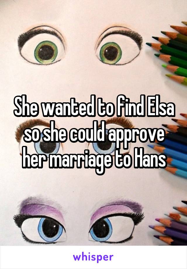 She wanted to find Elsa so she could approve her marriage to Hans