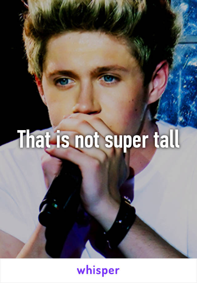 That is not super tall