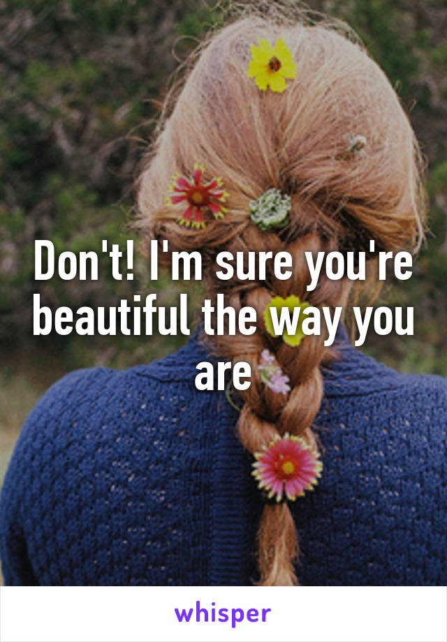 Don't! I'm sure you're beautiful the way you are