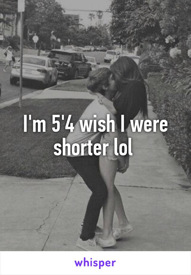 I'm 5'4 wish I were shorter lol 