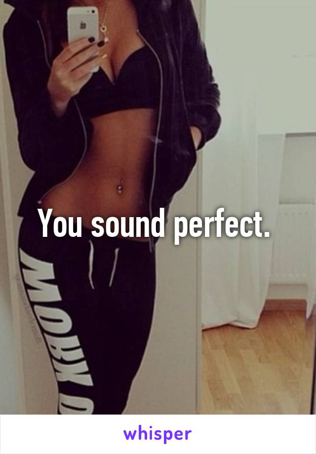 You sound perfect. 