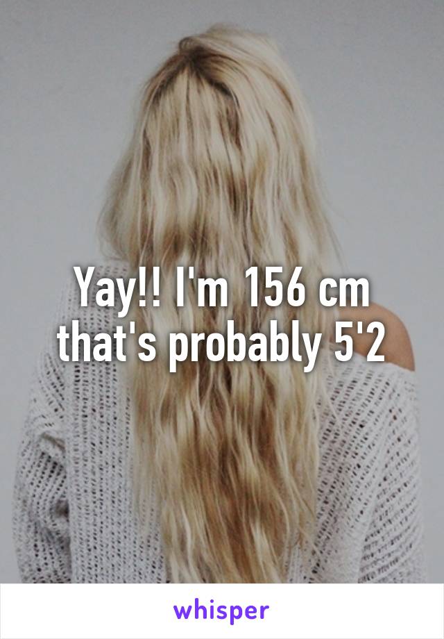 Yay!! I'm 156 cm that's probably 5'2